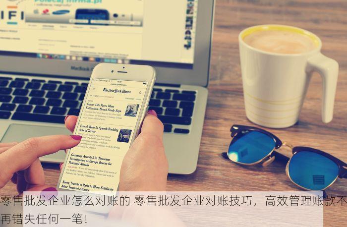 零售批发企业怎么对账的 零售批发企业对账技巧，高效管理账款不再错失任何一笔！