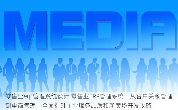 零售业erp管理系统设计 零售业ERP管理系统：从客户关系管理到电商管理，全面提升企业服务品质和新卖场开发攻略