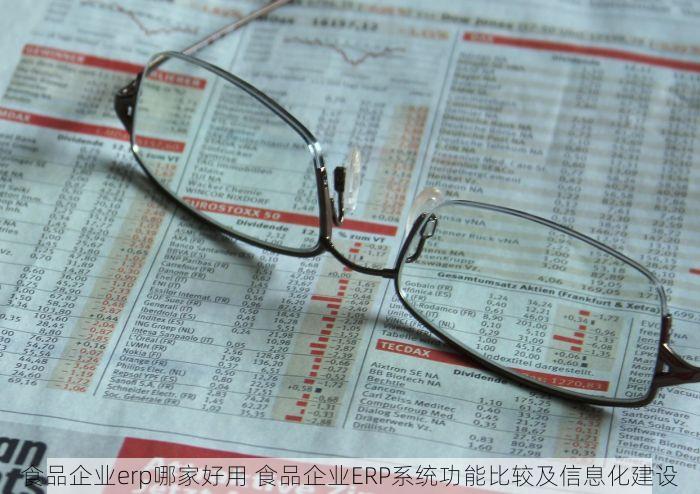 食品企业erp哪家好用 食品企业ERP系统功能比较及信息化建设
