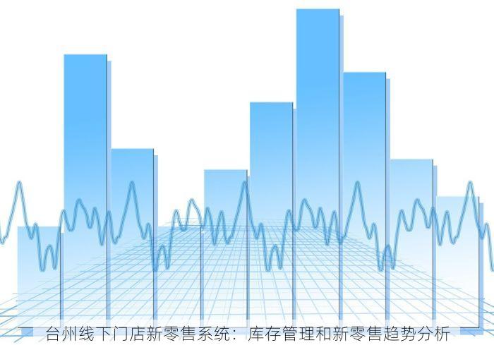 台州线下门店新零售系统：库存管理和新零售趋势分析