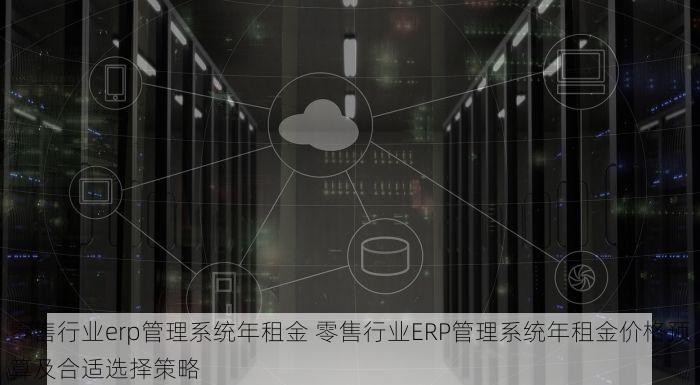 零售行业erp管理系统年租金 零售行业ERP管理系统年租金价格预算及合适选择策略