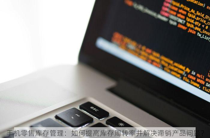 手机零售库存管理：如何提高库存周转率并解决滞销产品问题？