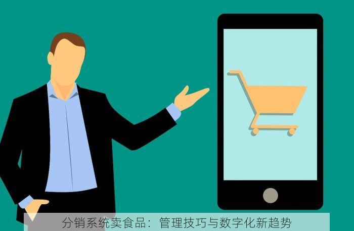 分销系统卖食品：管理技巧与数字化新趋势