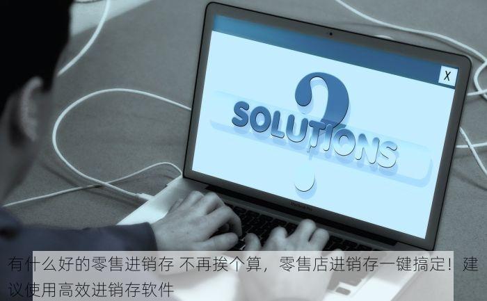 有什么好的零售进销存 不再挨个算，零售店进销存一键搞定！建议使用高效进销存软件