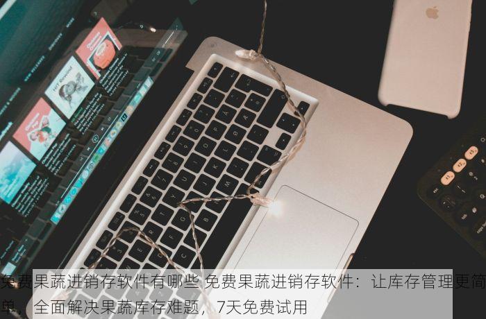 免费果蔬进销存软件有哪些 免费果蔬进销存软件：让库存管理更简单，全面解决果蔬库存难题，7天免费试用