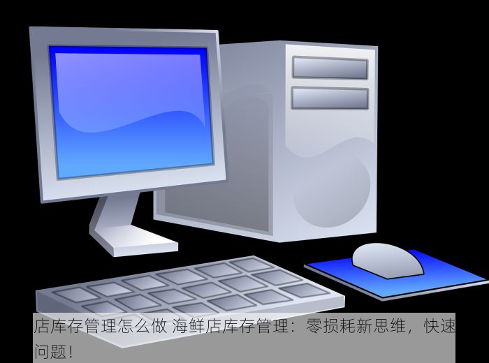 海鲜店库存管理怎么做 海鲜店库存管理：零损耗新思维，快速解决实际问题！