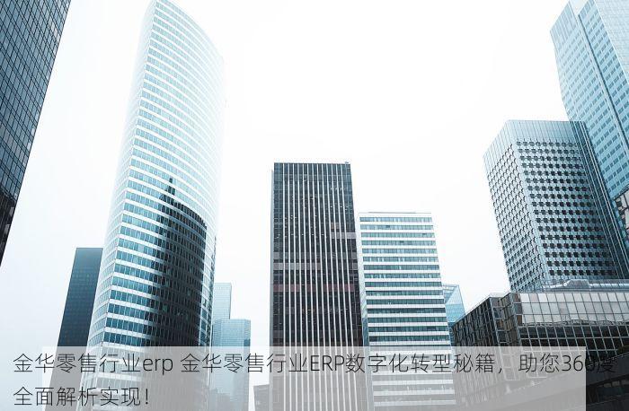金华零售行业erp 金华零售行业ERP数字化转型秘籍，助您360度全面解析实现！