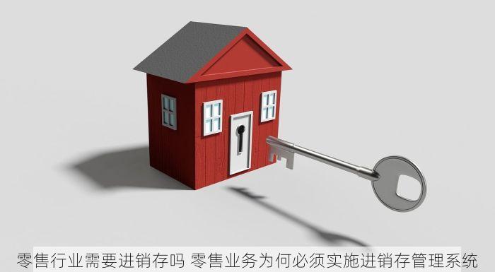 零售行业需要进销存吗 零售业务为何必须实施进销存管理系统