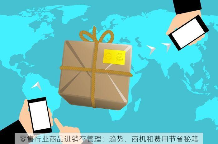 零售行业商品进销存管理：趋势、商机和费用节省秘籍