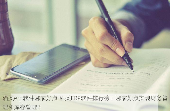 酒类erp软件哪家好点 酒类ERP软件排行榜：哪家好点实现财务管理和库存管理？