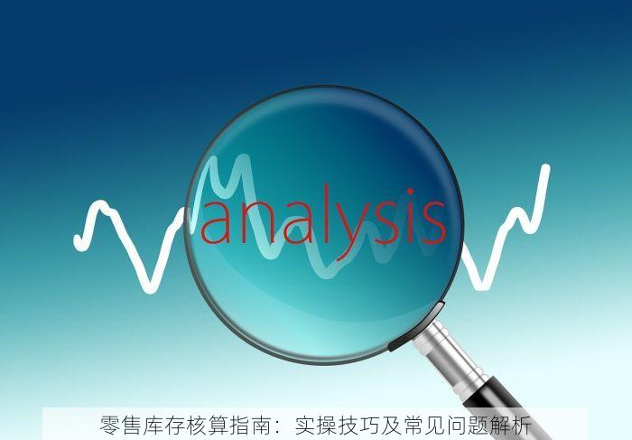 零售库存核算指南：实操技巧及常见问题解析