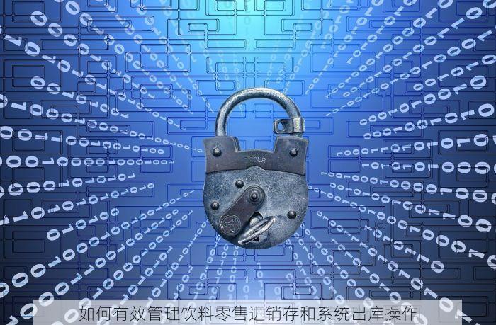 如何有效管理饮料零售进销存和系统出库操作