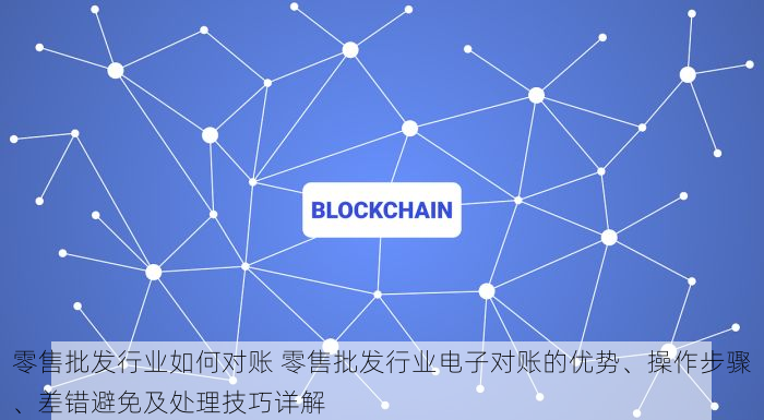 零售批发行业如何对账 零售批发行业电子对账的优势、操作步骤、差错避免及处理技巧详解