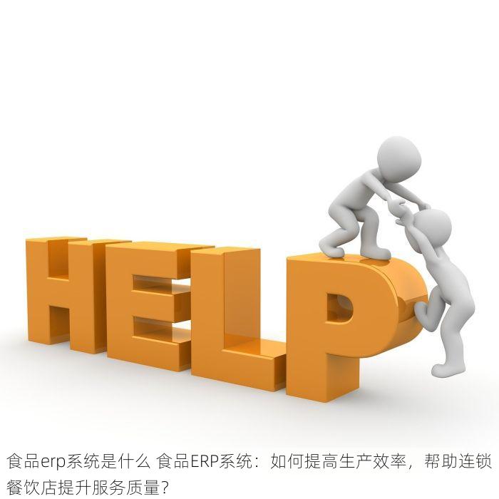 食品erp系统是什么 食品ERP系统：如何提高生产效率，帮助连锁餐饮店提升服务质量？