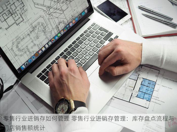 零售行业进销存如何管理 零售行业进销存管理：库存盘点流程与门店销售额统计