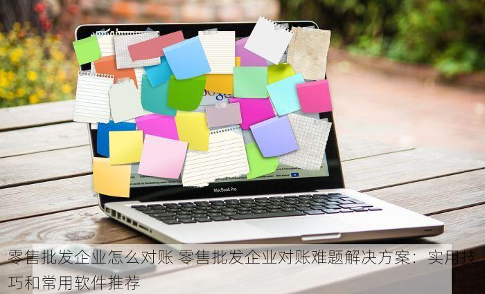 零售批发企业怎么对账 零售批发企业对账难题解决方案：实用技巧和常用软件推荐