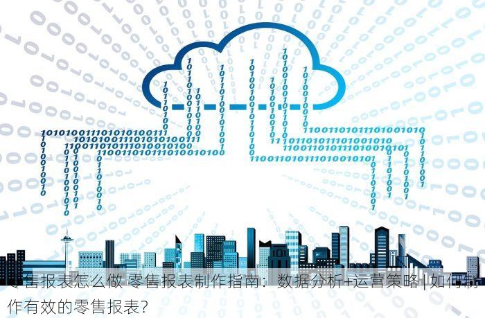 零售报表怎么做 零售报表制作指南：数据分析+运营策略 | 如何制作有效的零售报表？