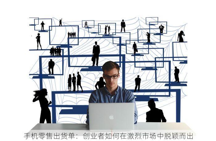 手机零售出货单：创业者如何在激烈市场中脱颖而出