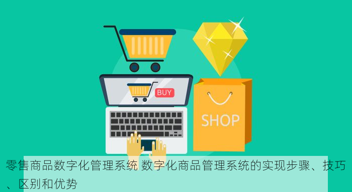 零售商品数字化管理系统 数字化商品管理系统的实现步骤、技巧、区别和优势
