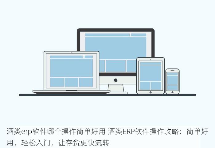 酒类erp软件哪个操作简单好用 酒类ERP软件操作攻略：简单好用，轻松入门，让存货更快流转