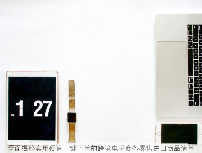 全面揭秘实用便宜一键下单的跨境电子商务零售进口商品清单