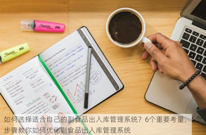 如何选择适合自己的副食品出入库管理系统？6个重要考量，5个步骤教你如何优化副食品出入库管理系统