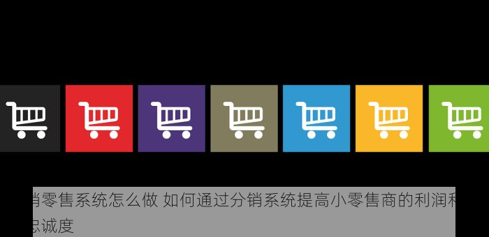 分销零售系统怎么做 如何通过分销系统提高小零售商的利润和客户忠诚度