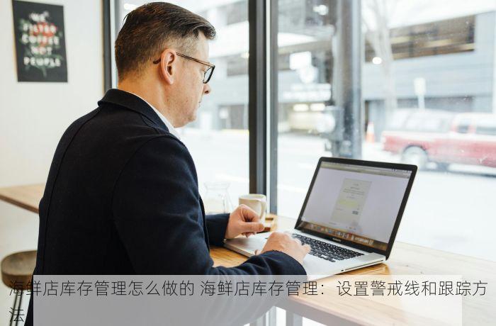 海鲜店库存管理怎么做的 海鲜店库存管理：设置警戒线和跟踪方法