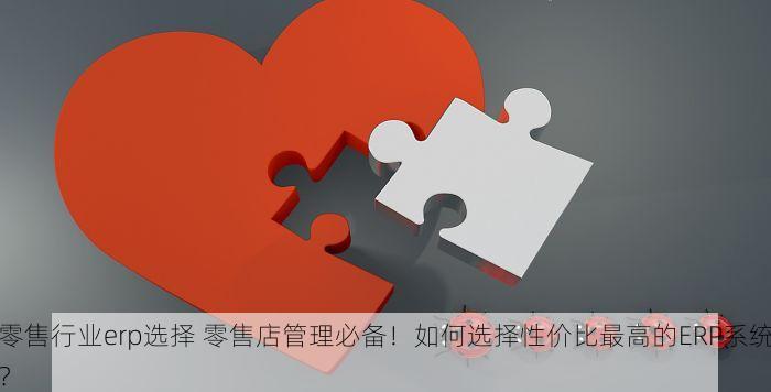零售行业erp选择 零售店管理必备！如何选择性价比最高的ERP系统？