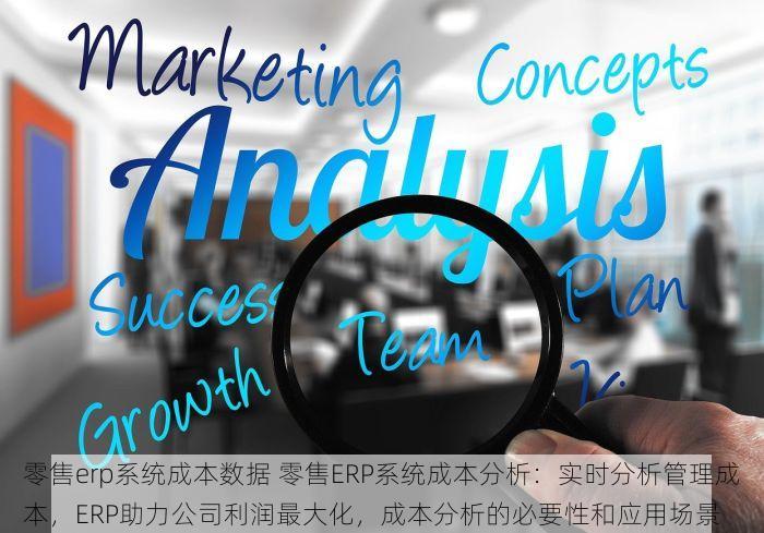 零售erp系统成本数据 零售ERP系统成本分析：实时分析管理成本，ERP助力公司利润最大化，成本分析的必要性和应用场景