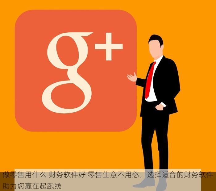 做零售用什么 财务软件好 零售生意不用愁，选择适合的财务软件助力您赢在起跑线