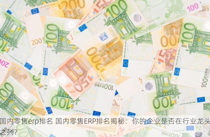 国内零售erp排名 国内零售ERP排名揭秘：你的企业是否在行业龙头之列？