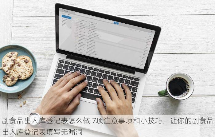 副食品出入库登记表怎么做 7项注意事项和小技巧，让你的副食品出入库登记表填写无漏洞