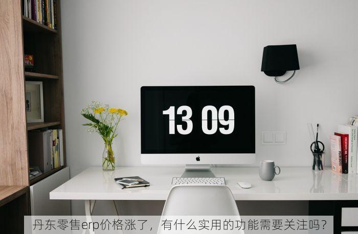 丹东零售erp价格涨了，有什么实用的功能需要关注吗？
