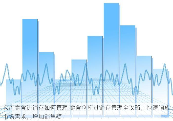 仓库零食进销存如何管理 零食仓库进销存管理全攻略，快速响应市场需求，增加销售额
