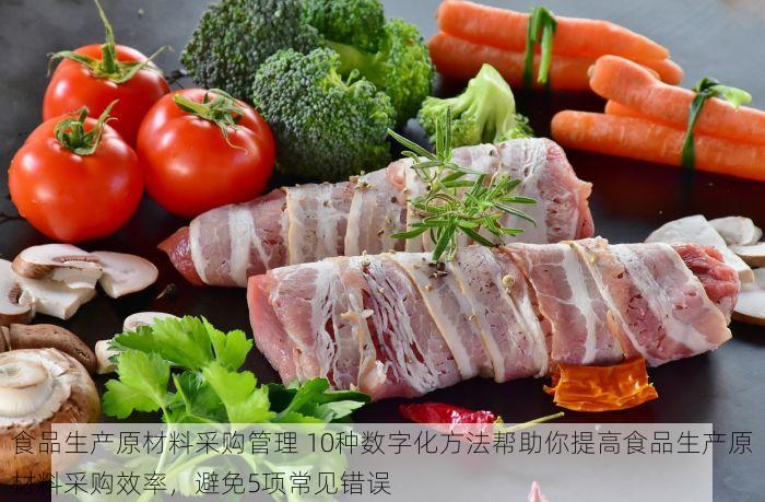 食品生产原材料采购管理 10种数字化方法帮助你提高食品生产原材料采购效率，避免5项常见错误