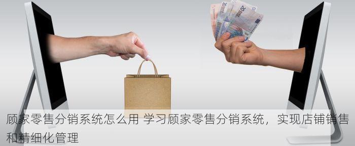 顾家零售分销系统怎么用 学习顾家零售分销系统，实现店铺销售和精细化管理
