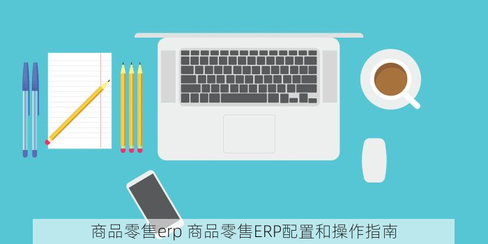 商品零售erp 商品零售ERP配置和操作指南