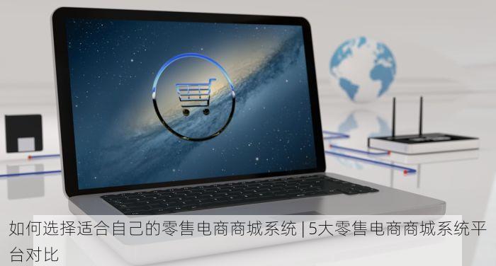 如何选择适合自己的零售电商商城系统 | 5大零售电商商城系统平台对比