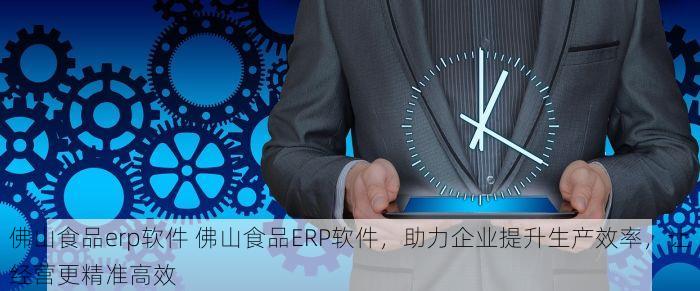 佛山食品erp软件 佛山食品ERP软件，助力企业提升生产效率，让经营更精准高效
