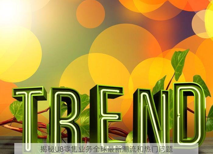 揭秘U8零售业务全球最新潮流和热门问题