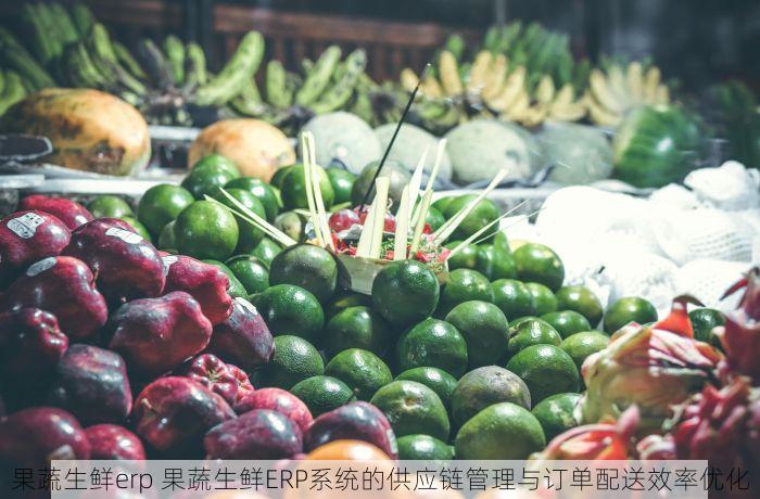 果蔬生鲜erp 果蔬生鲜ERP系统的供应链管理与订单配送效率优化