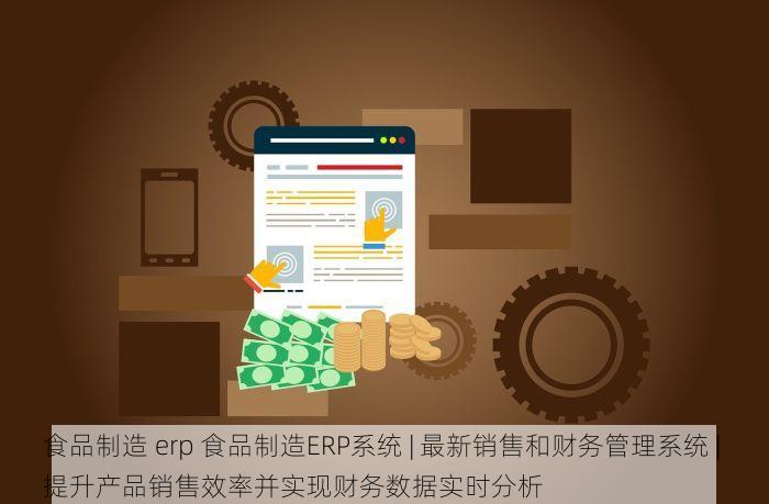 食品制造 erp 食品制造ERP系统 | 最新销售和财务管理系统 | 提升产品销售效率并实现财务数据实时分析