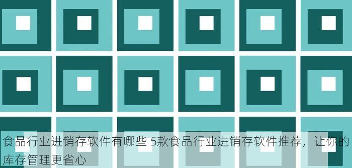 食品行业进销存软件有哪些 5款食品行业进销存软件推荐，让你的库存管理更省心