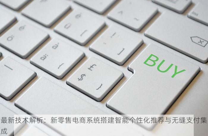 最新技术解析：新零售电商系统搭建智能个性化推荐与无缝支付集成