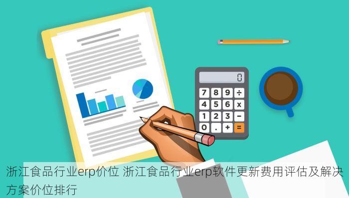 浙江食品行业erp价位 浙江食品行业erp软件更新费用评估及解决方案价位排行