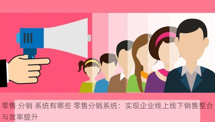 零售 分销 系统有哪些 零售分销系统：实现企业线上线下销售整合与效率提升