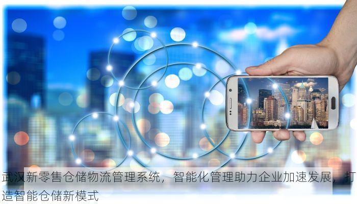 武汉新零售仓储物流管理系统，智能化管理助力企业加速发展，打造智能仓储新模式