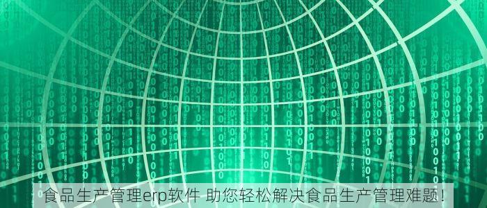 食品生产管理erp软件 助您轻松解决食品生产管理难题！
