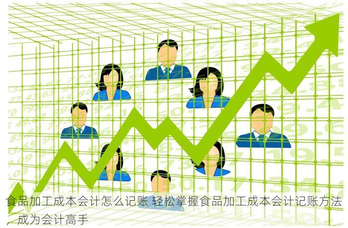 食品加工成本会计怎么记账 轻松掌握食品加工成本会计记账方法，成为会计高手